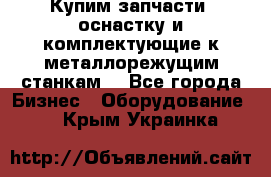  Купим запчасти, оснастку и комплектующие к металлорежущим станкам. - Все города Бизнес » Оборудование   . Крым,Украинка
